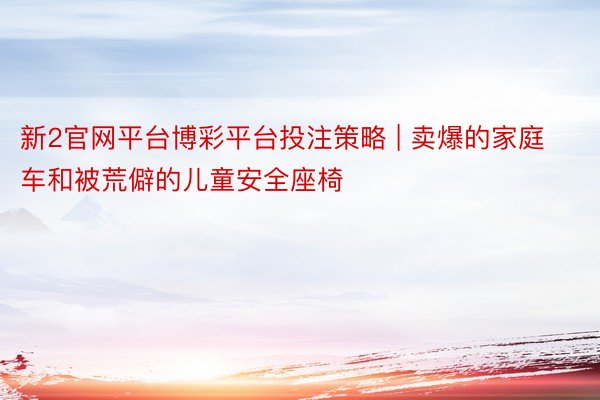 新2官网平台博彩平台投注策略 | 卖爆的家庭车和被荒僻的儿童安全座椅