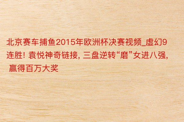 北京赛车捕鱼2015年欧洲杯决赛视频_虚幻9连胜! 袁悦神奇链接， 三盘逆转“磨”女进八强， 赢得百万大奖