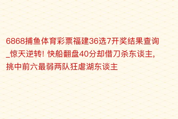 6868捕鱼体育彩票福建36选7开奖结果查询_惊天逆转! 快船翻盘40分却借刀杀东谈主, 挑中前六最弱两队狂虐湖东谈主