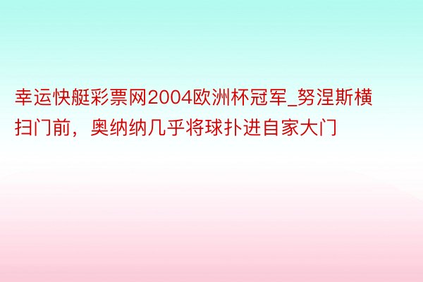 幸运快艇彩票网2004欧洲杯冠军_努涅斯横扫门前，奥纳纳几乎将球扑进自家大门