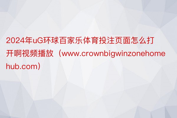 2024年uG环球百家乐体育投注页面怎么打开啊视频播放（www.crownbigwinzonehomehub.com）