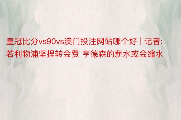 皇冠比分vs90vs澳门投注网站哪个好 | 记者:若利物浦坚捏转会费 亨德森的薪水或会缩水