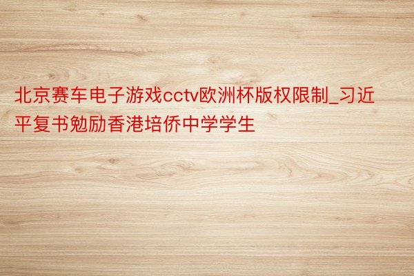北京赛车电子游戏cctv欧洲杯版权限制_习近平复书勉励香港培侨中学学生