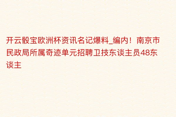 开云骰宝欧洲杯资讯名记爆料_编内！南京市民政局所属奇迹单元招聘卫技东谈主员48东谈主