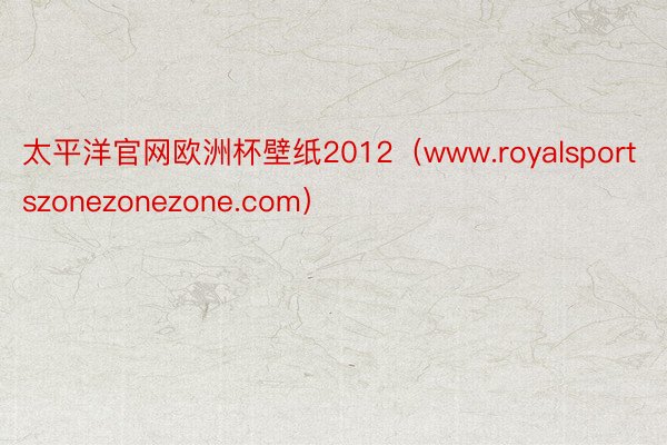 太平洋官网欧洲杯壁纸2012（www.royalsportszonezonezone.com）