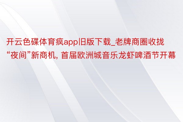 开云色碟体育疯app旧版下载_老牌商圈收拢“夜间”新商机， 首届欧洲城音乐龙虾啤酒节开幕