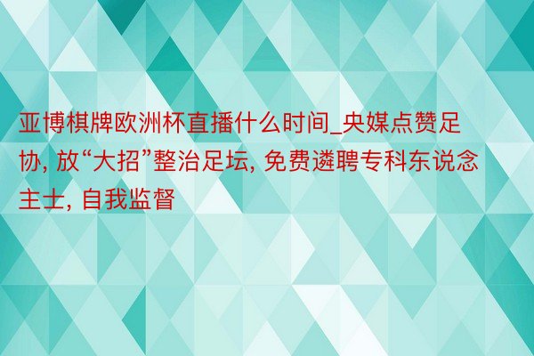 亚博棋牌欧洲杯直播什么时间_央媒点赞足协, 放“大招”整治足坛, 免费遴聘专科东说念主士, 自我监督