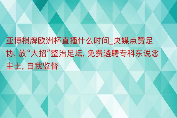 亚博棋牌欧洲杯直播什么时间_央媒点赞足协， 放“大招”整治足坛， 免费遴聘专科东说念主士， 自我监督