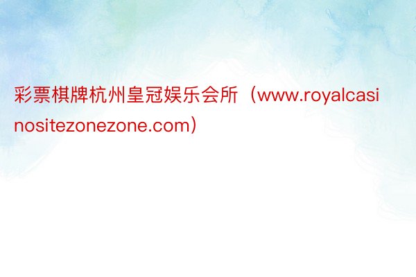 彩票棋牌杭州皇冠娱乐会所（www.royalcasinositezonezone.com）