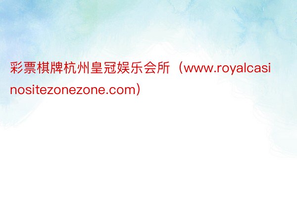 彩票棋牌杭州皇冠娱乐会所(www.royalcasinositezonezone.com)