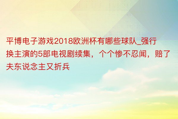 平博电子游戏2018欧洲杯有哪些球队_强行换主演的5部电视剧续集,个个惨不忍闻,赔了夫东说念主又折兵
