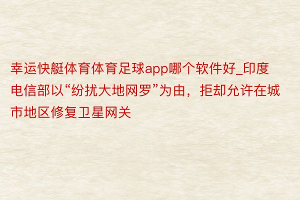 幸运快艇体育体育足球app哪个软件好_印度电信部以“纷扰大地网罗”为由，拒却允许在城市地区修复卫星网关