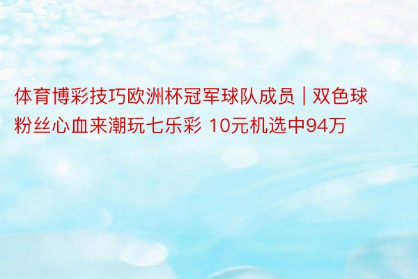 体育博彩技巧欧洲杯冠军球队成员 | 双色球粉丝心血来潮玩七乐彩 10元机选中94万