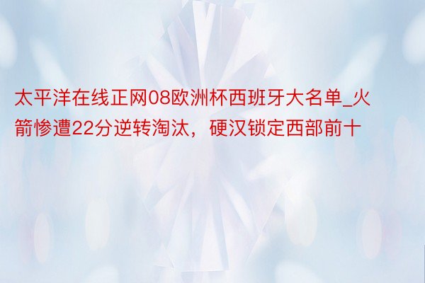 太平洋在线正网08欧洲杯西班牙大名单_火箭惨遭22分逆转淘汰，硬汉锁定西部前十