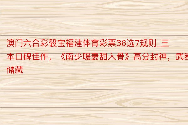 澳门六合彩骰宝福建体育彩票36选7规则_三本口碑佳作，《南少暖妻甜入骨》高分封神，武断储藏