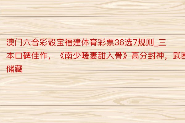 澳门六合彩骰宝福建体育彩票36选7规则_三本口碑佳作，《南少暖妻甜入骨》高分封神，武断储藏