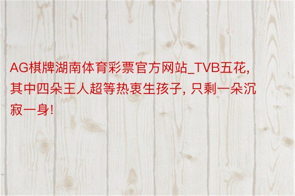 AG棋牌湖南体育彩票官方网站_TVB五花, 其中四朵王人超等热衷生孩子, 只剩一朵沉寂一身!