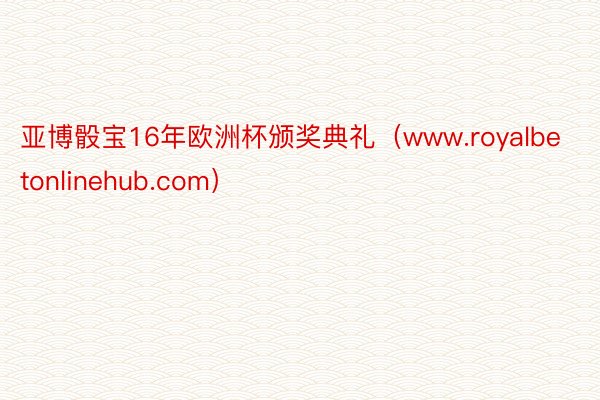 亚博骰宝16年欧洲杯颁奖典礼（www.royalbetonlinehub.com）