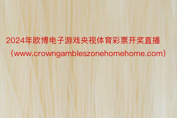 2024年欧博电子游戏央视体育彩票开奖直播（www.crowngambleszonehomehome.com）