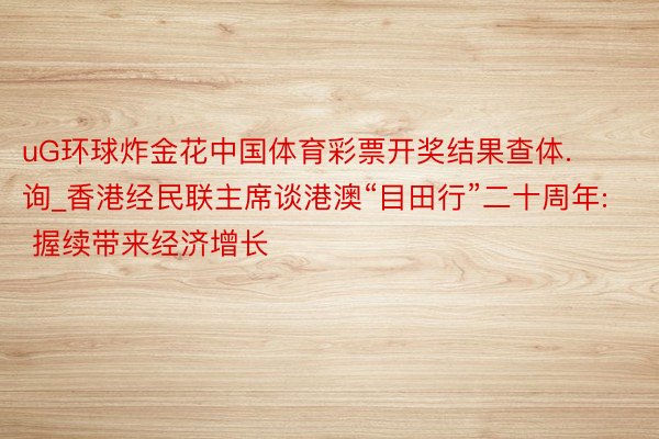 uG环球炸金花中国体育彩票开奖结果查体.询_香港经民联主席谈港澳“目田行”二十周年: 握续带来经济增长