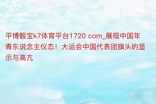 平博骰宝k7体育平台1720 com_展现中国年青东说念主仪态！大运会中国代表团旗头的显示与高亢