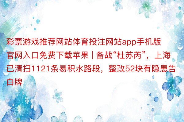 彩票游戏推荐网站体育投注网站app手机版官网入口免费下载苹果 | 备战“杜苏芮”，上海已清扫1121条易积水路段，整改52块有隐患告白牌