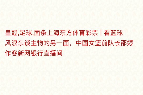 皇冠,足球,面条上海东方体育彩票 | 看篮球风浪东谈主物的另一面，中国女篮前队长邵婷作客新网银行直播间