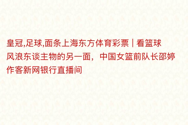 皇冠，足球，面条上海东方体育彩票 | 看篮球风浪东谈主物的另一面，中国女篮前队长邵婷作客新网银行直播间