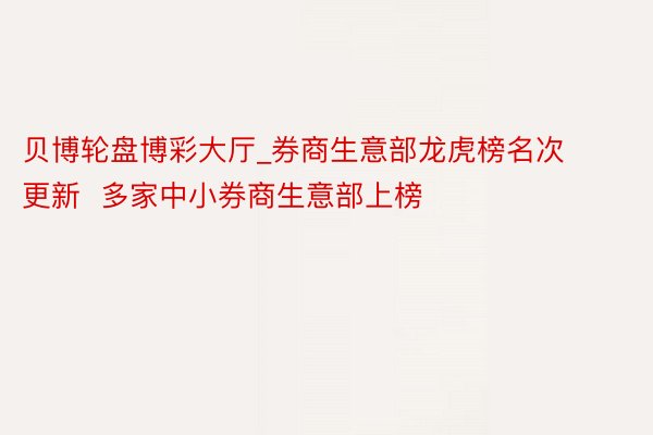 贝博轮盘博彩大厅_券商生意部龙虎榜名次更新  多家中小券商生意部上榜