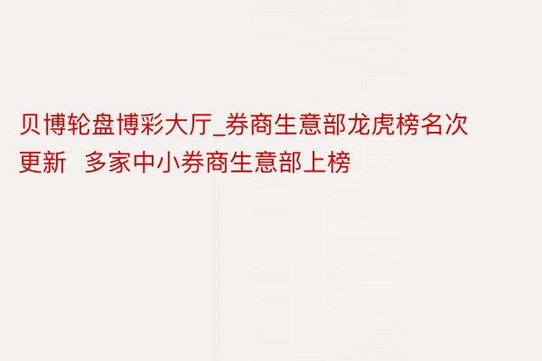 贝博轮盘博彩大厅_券商生意部龙虎榜名次更新  多家中小券商生意部上榜