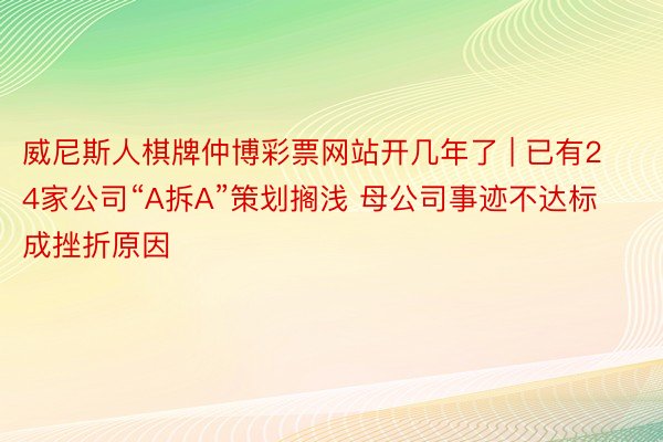 威尼斯人棋牌仲博彩票网站开几年了 | 已有24家公司“A拆A”策划搁浅 母公司事迹不达标成挫折原因