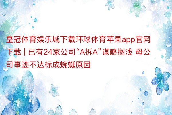 皇冠体育娱乐城下载环球体育苹果app官网下载 | 已有24家公司“A拆A”谋略搁浅 母公司事迹不达标成蜿蜒原因