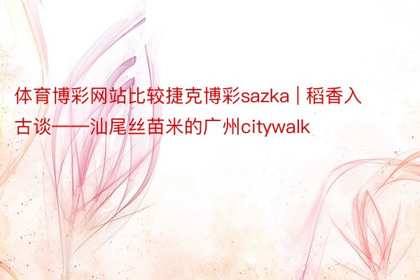 体育博彩网站比较捷克博彩sazka | 稻香入古谈——汕尾丝苗米的广州citywalk