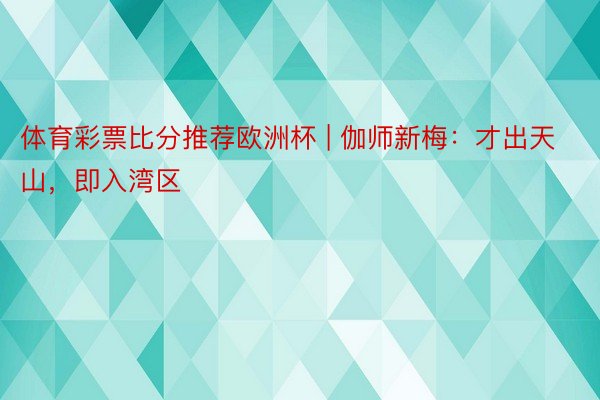 体育彩票比分推荐欧洲杯 | 伽师新梅：才出天山，即入湾区