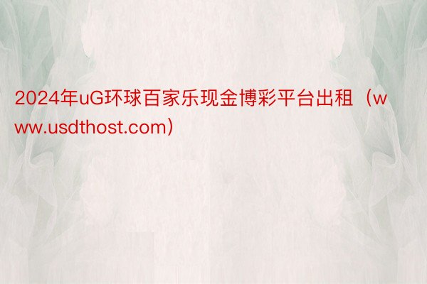 2024年uG环球百家乐现金博彩平台出租（www.usdthost.com）