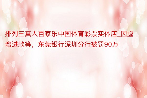 排列三真人百家乐中国体育彩票实体店_因虚增进款等，东莞银行深圳分行被罚90万