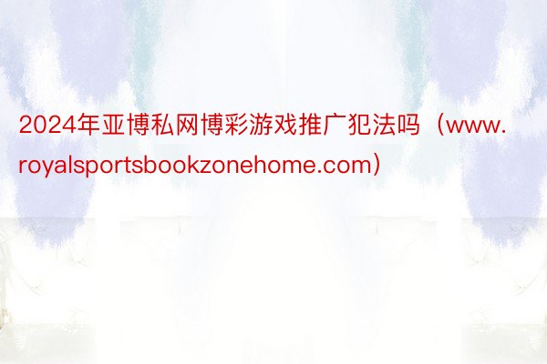 2024年亚博私网博彩游戏推广犯法吗（www.royalsportsbookzonehome.com）