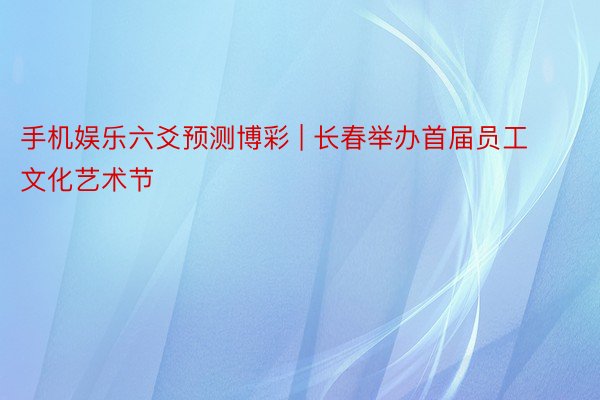 手机娱乐六爻预测博彩 | 长春举办首届员工文化艺术节