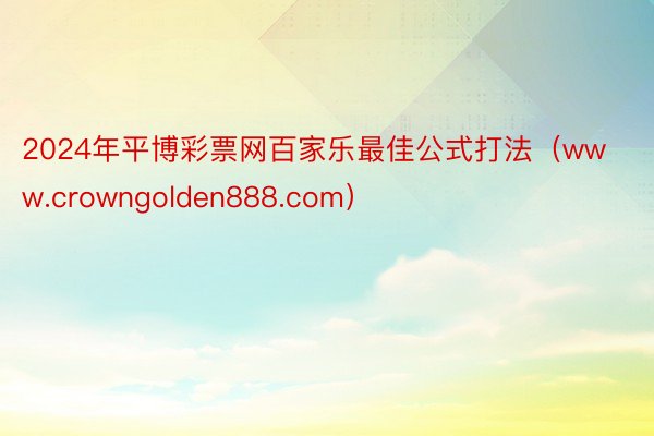 2024年平博彩票网百家乐最佳公式打法（www.crowngolden888.com）