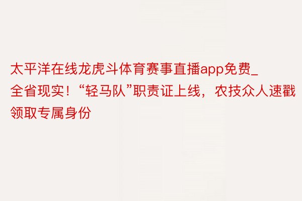 太平洋在线龙虎斗体育赛事直播app免费_全省现实！“轻马队”职责证上线，农技众人速戳领取专属身份