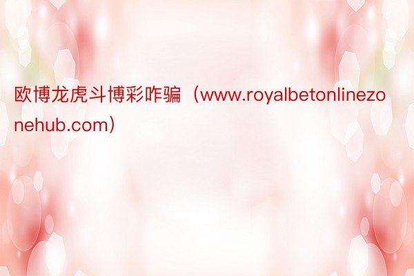 欧博龙虎斗博彩咋骗（www.royalbetonlinezonehub.com）