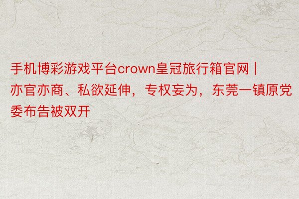手机博彩游戏平台crown皇冠旅行箱官网 | 亦官亦商、私欲延伸，专权妄为，东莞一镇原党委布告被双开
