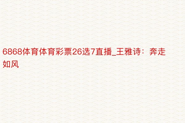 6868体育体育彩票26选7直播_王雅诗：奔走如风