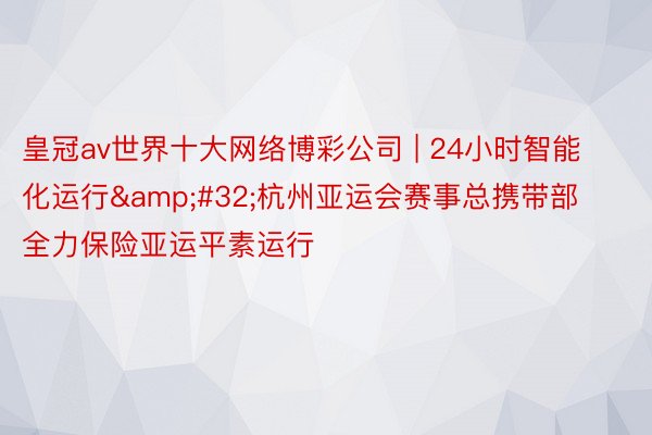 皇冠av世界十大网络博彩公司 | 24小时智能化运行&#32;杭州亚运会赛事总携带部全力保险亚运平素运行