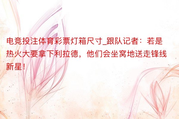 电竞投注体育彩票灯箱尺寸_跟队记者：若是热火大要拿下利拉德，他们会坐窝地送走锋线新星！