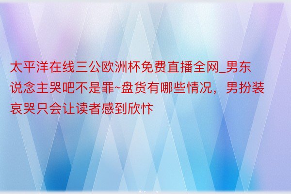 太平洋在线三公欧洲杯免费直播全网_男东说念主哭吧不是罪~盘货有哪些情况，男扮装哀哭只会让读者感到欣忭