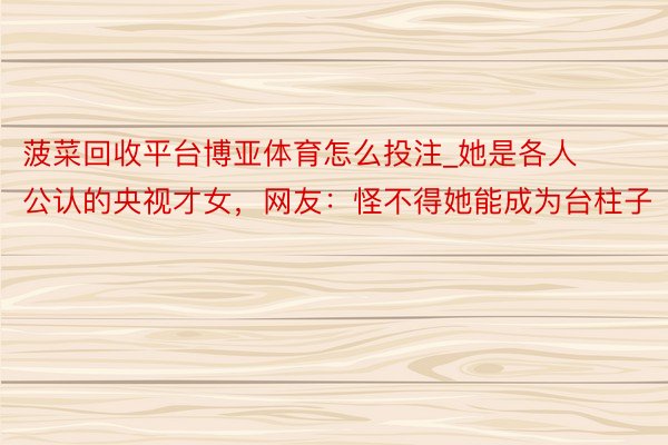 菠菜回收平台博亚体育怎么投注_她是各人公认的央视才女，网友：怪不得她能成为台柱子