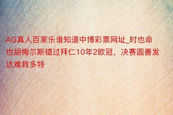 AG真人百家乐谁知道中博彩票网址_时也命也胡梅尔斯错过拜仁10年2欧冠，决赛圆善发达难救多特