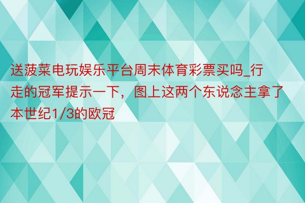 送菠菜电玩娱乐平台周末体育彩票买吗_行走的冠军提示一下，图上这两个东说念主拿了本世纪1/3的欧冠