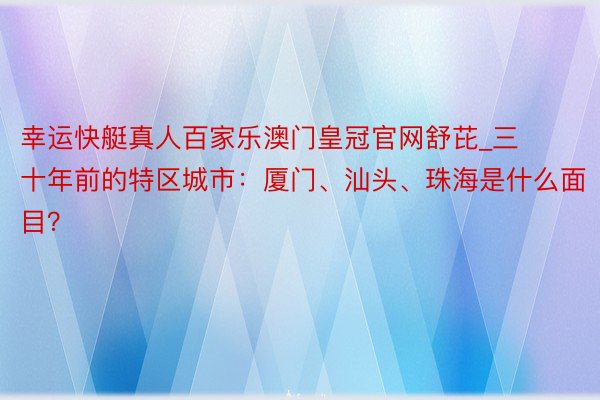 幸运快艇真人百家乐澳门皇冠官网舒芘_三十年前的特区城市：厦门、汕头、珠海是什么面目？